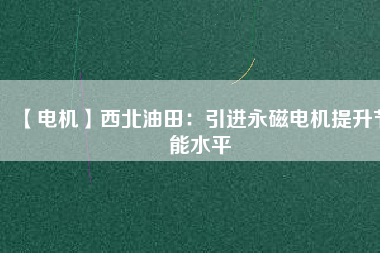 【電機】西北油田:引進(jìn)永磁電機提升節(jié)能水平 - TECO東元電機 | 變頻器·伺服電機·減速機·電機解決方案