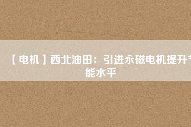 【電機】西北油田:引進(jìn)永磁電機提升節(jié)能水平 - TECO東元電機 | 變頻器·伺服電機·減速機·電機解決方案