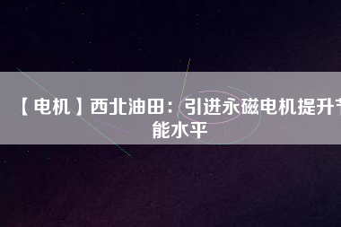 【電機】西北油田:引進(jìn)永磁電機提升節(jié)能水平 - TECO東元電機 | 變頻器·伺服電機·減速機·電機解決方案