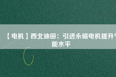 【電機】西北油田:引進(jìn)永磁電機提升節(jié)能水平 - TECO東元電機 | 變頻器·伺服電機·減速機·電機解決方案