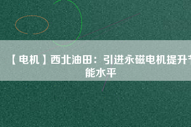 【電機】西北油田:引進(jìn)永磁電機提升節(jié)能水平 - TECO東元電機 | 變頻器·伺服電機·減速機·電機解決方案