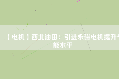 【電機】西北油田:引進(jìn)永磁電機提升節(jié)能水平 - TECO東元電機 | 變頻器·伺服電機·減速機·電機解決方案