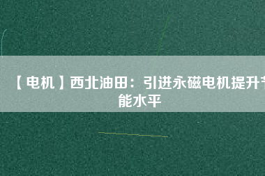 【電機】西北油田:引進(jìn)永磁電機提升節(jié)能水平 - TECO東元電機 | 變頻器·伺服電機·減速機·電機解決方案
