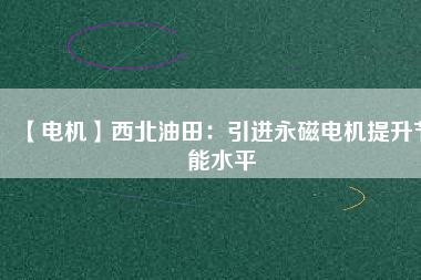 【電機】西北油田:引進(jìn)永磁電機提升節(jié)能水平 - TECO東元電機 | 變頻器·伺服電機·減速機·電機解決方案