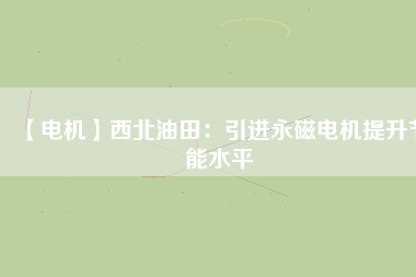 【電機】西北油田:引進(jìn)永磁電機提升節(jié)能水平 - TECO東元電機 | 變頻器·伺服電機·減速機·電機解決方案