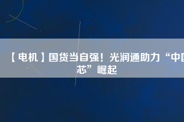 【電機】國貨當(dāng)自強！光潤通助力“中國芯”崛起 - TECO東元電機 | 變頻器·伺服電機·減速機·電機解決方案