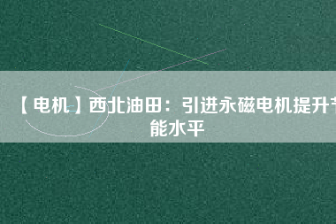 【電機】西北油田:引進(jìn)永磁電機提升節(jié)能水平 - TECO東元電機 | 變頻器·伺服電機·減速機·電機解決方案