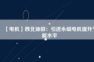【電機】西北油田:引進(jìn)永磁電機提升節(jié)能水平 - TECO東元電機 | 變頻器·伺服電機·減速機·電機解決方案