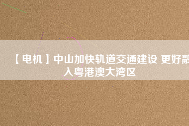 【電機】中山加快軌道交通建設 更好融入粵港澳大灣區(qū) - TECO東元電機 | 變頻器·伺服電機·減速機·電機解決方案