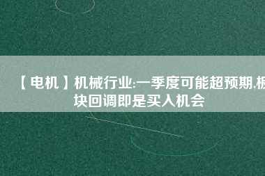 【電機(jī)】機(jī)械行業(yè):一季度可能超預(yù)期,板塊回調(diào)即是買入機(jī)會(huì) - TECO東元電機(jī) | 變頻器·伺服電機(jī)·減速機(jī)·電機(jī)解決方案