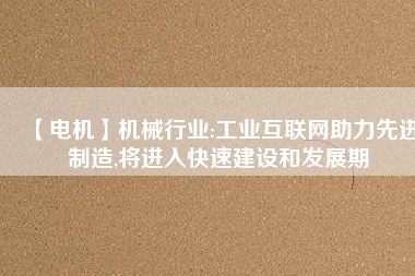 【電機(jī)】機(jī)械行業(yè):工業(yè)互聯(lián)網(wǎng)助力先進(jìn)制造,將進(jìn)入快速建設(shè)和發(fā)展期 - TECO東元電機(jī) | 變頻器·伺服電機(jī)·減速機(jī)·電機(jī)解決方案
