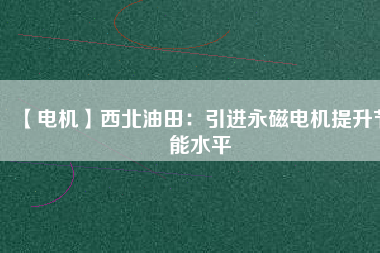 【電機】西北油田:引進(jìn)永磁電機提升節(jié)能水平 - TECO東元電機 | 變頻器·伺服電機·減速機·電機解決方案