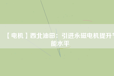 【電機】西北油田:引進(jìn)永磁電機提升節(jié)能水平 - TECO東元電機 | 變頻器·伺服電機·減速機·電機解決方案