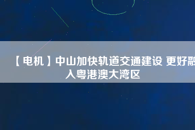 【電機】中山加快軌道交通建設 更好融入粵港澳大灣區(qū) - TECO東元電機 | 變頻器·伺服電機·減速機·電機解決方案