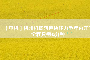 【電機(jī)】杭州機(jī)場(chǎng)軌道快線力爭(zhēng)年內(nèi)開(kāi)工 全程只需45分鐘 - TECO東元電機(jī) | 變頻器·伺服電機(jī)·減速機(jī)·電機(jī)解決方案