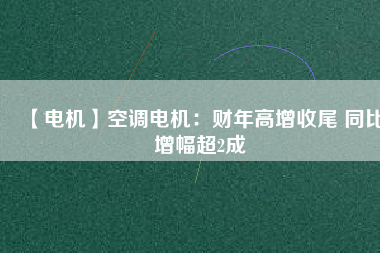 【電機(jī)】空調(diào)電機(jī)：財(cái)年高增收尾 同比增幅超2成 - TECO東元電機(jī) | 變頻器·伺服電機(jī)·減速機(jī)·電機(jī)解決方案