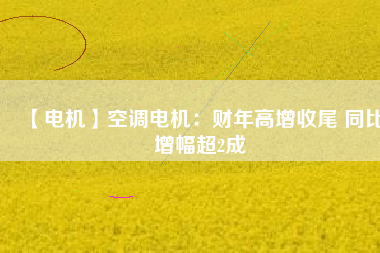 【電機(jī)】空調(diào)電機(jī)：財(cái)年高增收尾 同比增幅超2成 - TECO東元電機(jī) | 變頻器·伺服電機(jī)·減速機(jī)·電機(jī)解決方案