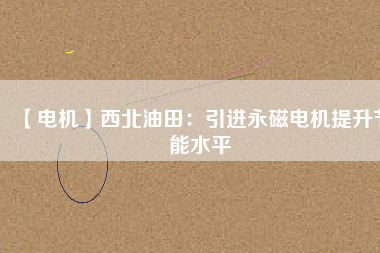【電機】西北油田:引進(jìn)永磁電機提升節(jié)能水平 - TECO東元電機 | 變頻器·伺服電機·減速機·電機解決方案