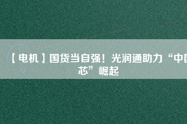 【電機】國貨當(dāng)自強！光潤通助力“中國芯”崛起 - TECO東元電機 | 變頻器·伺服電機·減速機·電機解決方案