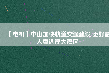 【電機】中山加快軌道交通建設 更好融入粵港澳大灣區(qū) - TECO東元電機 | 變頻器·伺服電機·減速機·電機解決方案
