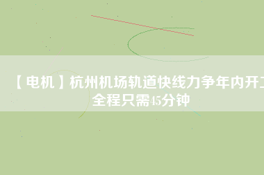 【電機(jī)】杭州機(jī)場(chǎng)軌道快線力爭(zhēng)年內(nèi)開(kāi)工 全程只需45分鐘 - TECO東元電機(jī) | 變頻器·伺服電機(jī)·減速機(jī)·電機(jī)解決方案