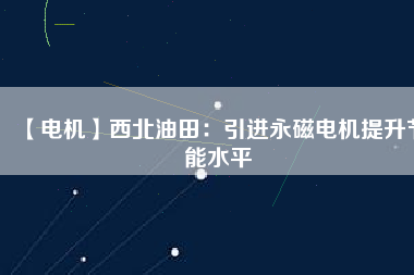 【電機】西北油田:引進(jìn)永磁電機提升節(jié)能水平 - TECO東元電機 | 變頻器·伺服電機·減速機·電機解決方案