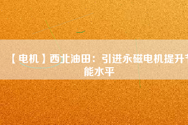 【電機】西北油田:引進(jìn)永磁電機提升節(jié)能水平 - TECO東元電機 | 變頻器·伺服電機·減速機·電機解決方案