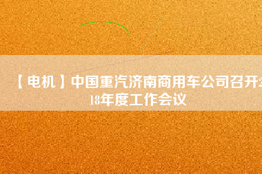 【電機(jī)】中國重汽濟(jì)南商用車公司召開2018年度工作會(huì)議 - TECO東元電機(jī) | 變頻器·伺服電機(jī)·減速機(jī)·電機(jī)解決方案