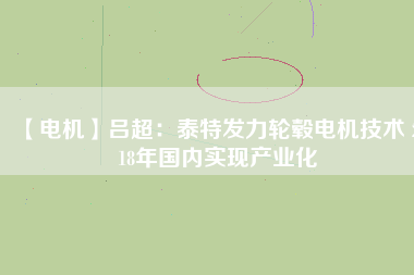 【電機】呂超：泰特發(fā)力輪轂電機技術(shù) 2018年國內(nèi)實現(xiàn)產(chǎn)業(yè)化 - TECO東元電機 | 變頻器·伺服電機·減速機·電機解決方案