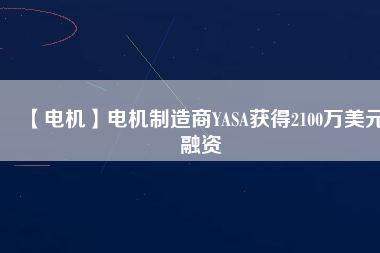 【電機】電機制造商YASA獲得2100萬美元融資 - TECO東元電機 | 變頻器·伺服電機·減速機·電機解決方案