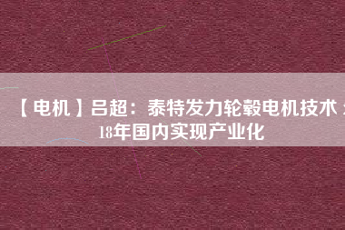 【電機】呂超：泰特發(fā)力輪轂電機技術(shù) 2018年國內(nèi)實現(xiàn)產(chǎn)業(yè)化 - TECO東元電機 | 變頻器·伺服電機·減速機·電機解決方案