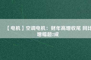 【電機(jī)】空調(diào)電機(jī)：財(cái)年高增收尾 同比增幅超2成 - TECO東元電機(jī) | 變頻器·伺服電機(jī)·減速機(jī)·電機(jī)解決方案