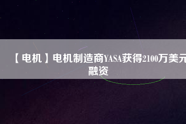 【電機】電機制造商YASA獲得2100萬美元融資 - TECO東元電機 | 變頻器·伺服電機·減速機·電機解決方案