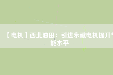【電機】西北油田:引進(jìn)永磁電機提升節(jié)能水平 - TECO東元電機 | 變頻器·伺服電機·減速機·電機解決方案