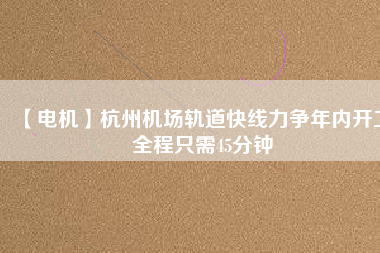 【電機(jī)】杭州機(jī)場(chǎng)軌道快線力爭(zhēng)年內(nèi)開(kāi)工 全程只需45分鐘 - TECO東元電機(jī) | 變頻器·伺服電機(jī)·減速機(jī)·電機(jī)解決方案