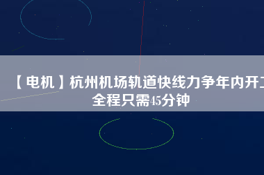 【電機(jī)】杭州機(jī)場(chǎng)軌道快線力爭(zhēng)年內(nèi)開(kāi)工 全程只需45分鐘 - TECO東元電機(jī) | 變頻器·伺服電機(jī)·減速機(jī)·電機(jī)解決方案