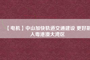 【電機】中山加快軌道交通建設 更好融入粵港澳大灣區(qū) - TECO東元電機 | 變頻器·伺服電機·減速機·電機解決方案