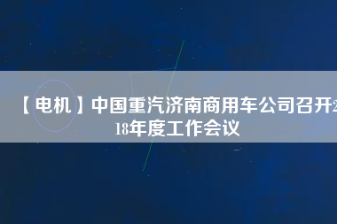 【電機(jī)】中國重汽濟(jì)南商用車公司召開2018年度工作會(huì)議 - TECO東元電機(jī) | 變頻器·伺服電機(jī)·減速機(jī)·電機(jī)解決方案