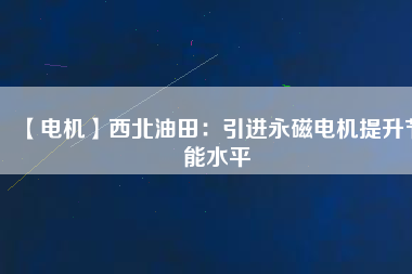 【電機】西北油田:引進(jìn)永磁電機提升節(jié)能水平 - TECO東元電機 | 變頻器·伺服電機·減速機·電機解決方案