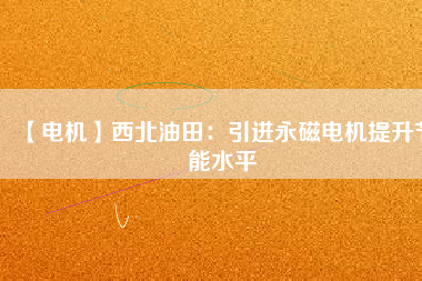 【電機】西北油田:引進(jìn)永磁電機提升節(jié)能水平 - TECO東元電機 | 變頻器·伺服電機·減速機·電機解決方案