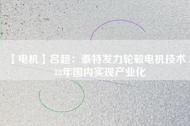 【電機】呂超：泰特發(fā)力輪轂電機技術(shù) 2018年國內(nèi)實現(xiàn)產(chǎn)業(yè)化 - TECO東元電機 | 變頻器·伺服電機·減速機·電機解決方案