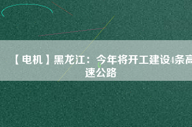 【電機(jī)】黑龍江：今年將開工建設(shè)4條高速公路 - TECO東元電機(jī) | 變頻器·伺服電機(jī)·減速機(jī)·電機(jī)解決方案