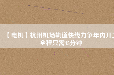 【電機(jī)】杭州機(jī)場(chǎng)軌道快線力爭(zhēng)年內(nèi)開(kāi)工 全程只需45分鐘 - TECO東元電機(jī) | 變頻器·伺服電機(jī)·減速機(jī)·電機(jī)解決方案