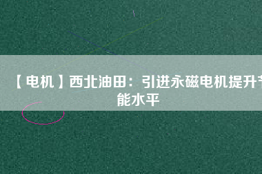 【電機】西北油田:引進(jìn)永磁電機提升節(jié)能水平 - TECO東元電機 | 變頻器·伺服電機·減速機·電機解決方案