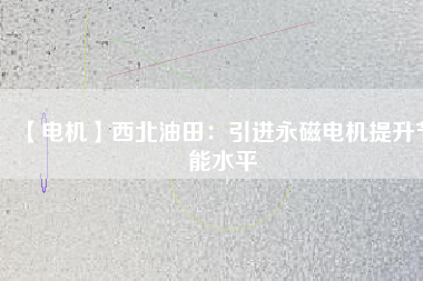 【電機】西北油田:引進(jìn)永磁電機提升節(jié)能水平 - TECO東元電機 | 變頻器·伺服電機·減速機·電機解決方案