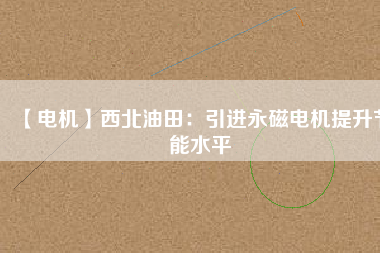 【電機】西北油田:引進(jìn)永磁電機提升節(jié)能水平 - TECO東元電機 | 變頻器·伺服電機·減速機·電機解決方案