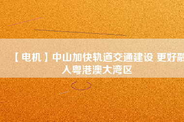 【電機】中山加快軌道交通建設 更好融入粵港澳大灣區(qū) - TECO東元電機 | 變頻器·伺服電機·減速機·電機解決方案
