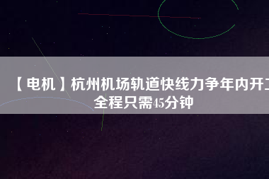 【電機(jī)】杭州機(jī)場(chǎng)軌道快線力爭(zhēng)年內(nèi)開(kāi)工 全程只需45分鐘 - TECO東元電機(jī) | 變頻器·伺服電機(jī)·減速機(jī)·電機(jī)解決方案