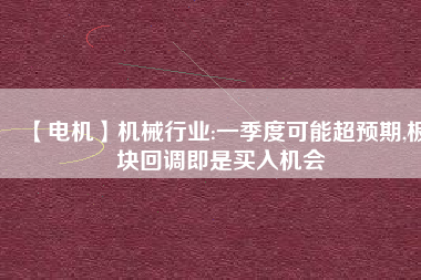 【電機(jī)】機(jī)械行業(yè):一季度可能超預(yù)期,板塊回調(diào)即是買入機(jī)會(huì) - TECO東元電機(jī) | 變頻器·伺服電機(jī)·減速機(jī)·電機(jī)解決方案
