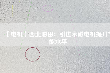 【電機】西北油田:引進(jìn)永磁電機提升節(jié)能水平 - TECO東元電機 | 變頻器·伺服電機·減速機·電機解決方案
